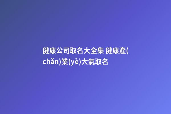 健康公司取名大全集 健康產(chǎn)業(yè)大氣取名-第1張-公司起名-玄機派